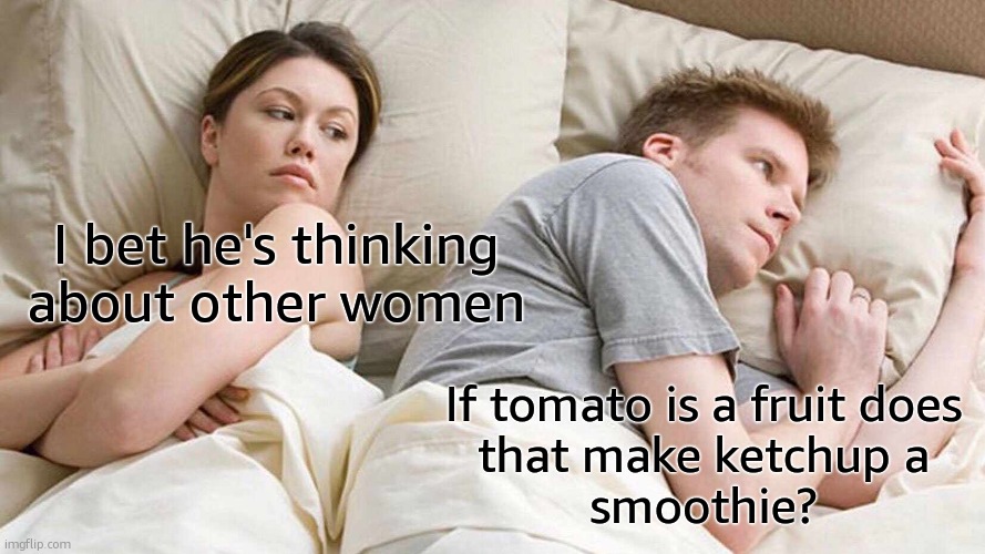 Think about it. | I bet he's thinking about other women; If tomato is a fruit does
 that make ketchup a 
smoothie? | image tagged in memes,i bet he's thinking about other women,funny | made w/ Imgflip meme maker