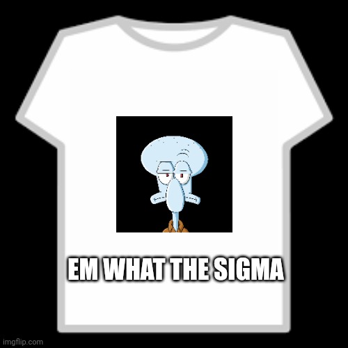 Roblox T-Shirt | EM WHAT THE SIGMA | image tagged in roblox t-shirt | made w/ Imgflip meme maker