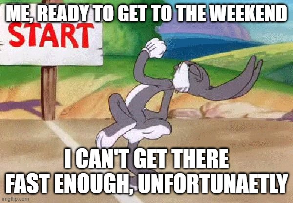 Bugs Bunny start | ME, READY TO GET TO THE WEEKEND; I CAN'T GET THERE FAST ENOUGH, UNFORTUNAETLY | image tagged in bugs bunny start | made w/ Imgflip meme maker