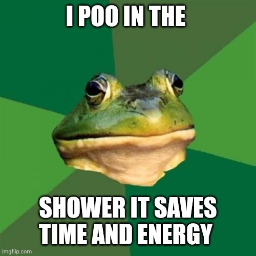 Foul Bachelor Frog | I POO IN THE; SHOWER IT SAVES TIME AND ENERGY | image tagged in memes,foul bachelor frog | made w/ Imgflip meme maker