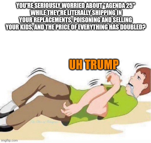 Tds | YOU'RE SERIOUSLY WORRIED ABOUT "AGENDA 25"
 WHILE THEY'RE LITERALLY SHIPPING IN YOUR REPLACEMENTS, POISONING AND SELLING YOUR KIDS, AND THE PRICE OF EVERYTHING HAS DOUBLED? UH TRUMP | image tagged in tds,funny memes | made w/ Imgflip meme maker