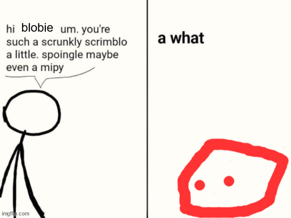 me to my oc: | blobie | image tagged in scrunkly scrimblo | made w/ Imgflip meme maker