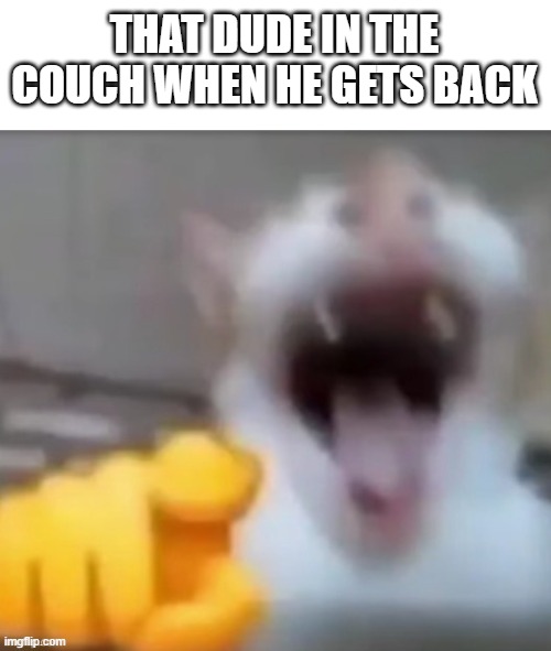 THAT DUDE IN THE COUCH WHEN HE GETS BACK | made w/ Imgflip meme maker