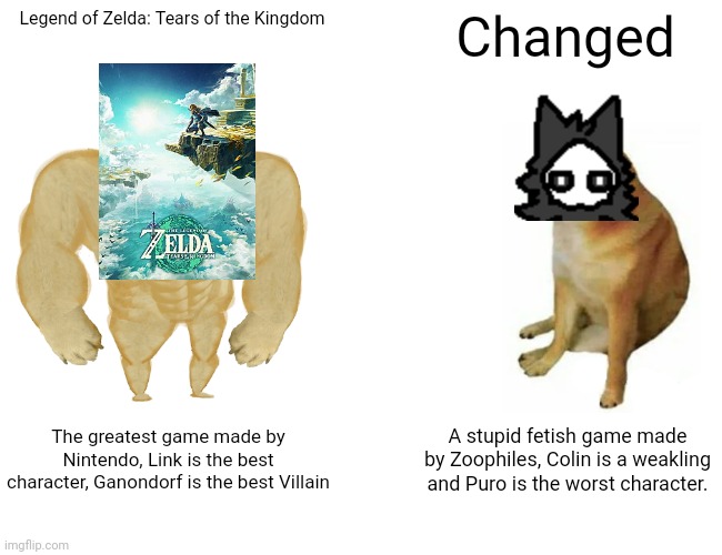 Buff Doge vs. Cheems | Legend of Zelda: Tears of the Kingdom; Changed; The greatest game made by Nintendo, Link is the best character, Ganondorf is the best Villain; A stupid fetish game made by Zoophiles, Colin is a weakling and Puro is the worst character. | image tagged in memes,buff doge vs cheems | made w/ Imgflip meme maker