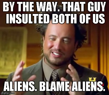 Ancient Aliens Meme | BY THE WAY. THAT GUY INSULTED BOTH OF US ALIENS. BLAME ALIENS. | image tagged in memes,ancient aliens | made w/ Imgflip meme maker