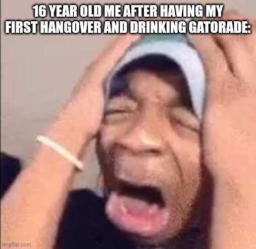 Black man screaming | 16 YEAR OLD ME AFTER HAVING MY FIRST HANGOVER AND DRINKING GATORADE: | image tagged in black man screaming | made w/ Imgflip meme maker