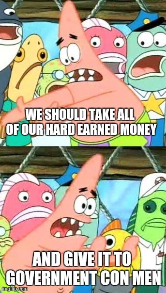 Government Con Men | WE SHOULD TAKE ALL OF OUR HARD EARNED MONEY AND GIVE IT TO GOVERNMENT CON MEN | image tagged in memes,put it somewhere else patrick | made w/ Imgflip meme maker