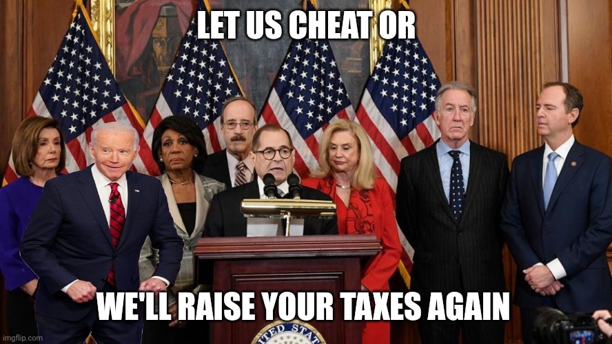 House Democrats | LET US CHEAT OR WE'LL RAISE YOUR TAXES AGAIN | image tagged in house democrats | made w/ Imgflip meme maker