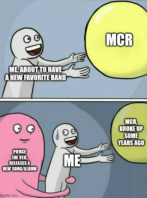 pierce the veil will always win... | MCR; ME, ABOUT TO HAVE A NEW FAVORITE BAND; MCR, BROKE UP SOME YEARS AGO; PIERCE THE VEIL, RELEASES A NEW SONG/ALBUM; ME | image tagged in memes,running away balloon | made w/ Imgflip meme maker