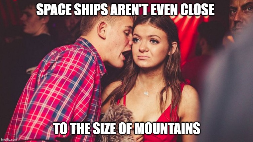Guy yelling in club | SPACE SHIPS AREN'T EVEN CLOSE; TO THE SIZE OF MOUNTAINS | image tagged in guy yelling in club | made w/ Imgflip meme maker