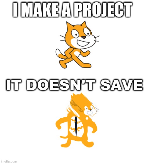 Why does this happen in scratch?! | I MAKE A PROJECT; IT DOESN'T SAVE | image tagged in memes | made w/ Imgflip meme maker