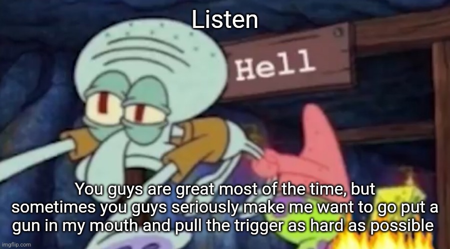 I'm actually going f*cking crazy bc yall will not understand, I DON'T LIKE LITTLE KIDS | Listen; You guys are great most of the time, but sometimes you guys seriously make me want to go put a gun in my mouth and pull the trigger as hard as possible | image tagged in squidward being dragged down to hell | made w/ Imgflip meme maker