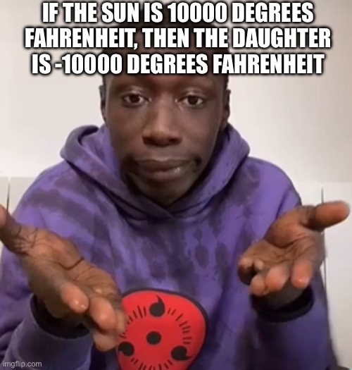 Memes That Are Technically True | IF THE SUN IS 10000 DEGREES FAHRENHEIT, THEN THE DAUGHTER IS -10000 DEGREES FAHRENHEIT | image tagged in obvious | made w/ Imgflip meme maker