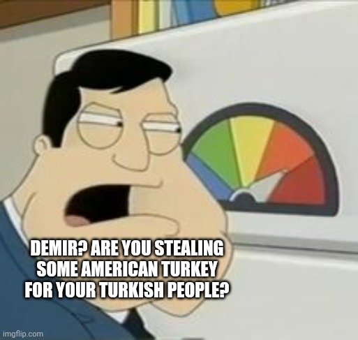 Stan Meter | DEMIR? ARE YOU STEALING SOME AMERICAN TURKEY FOR YOUR TURKISH PEOPLE? | image tagged in stan meter | made w/ Imgflip meme maker