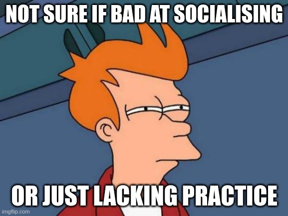 Social Skills | NOT SURE IF BAD AT SOCIALISING; OR JUST LACKING PRACTICE | image tagged in memes,futurama fry,extrovert,introvert,social phobia,fear | made w/ Imgflip meme maker