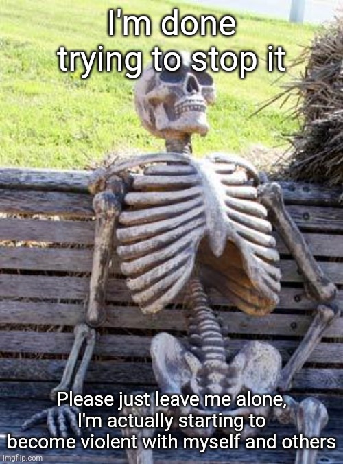 I just wanted to make a joke, I'm sorry if my sense of humor is f*cked up but PLEASE stop | I'm done trying to stop it; Please just leave me alone, I'm actually starting to become violent with myself and others | image tagged in memes,waiting skeleton | made w/ Imgflip meme maker