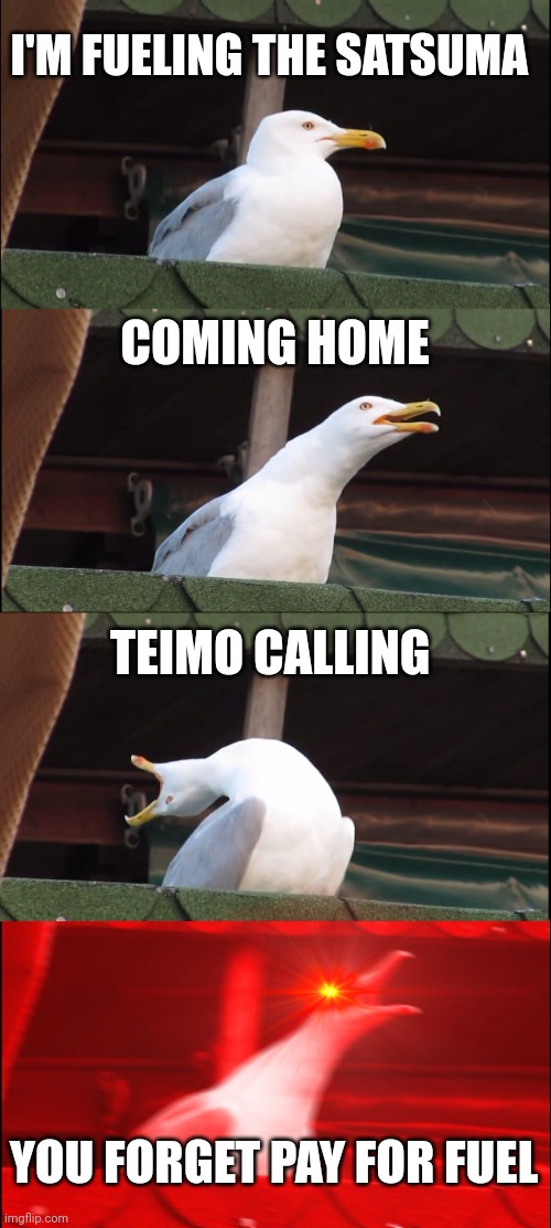 My Summer Car Meme | I'M FUELING THE SATSUMA; COMING HOME; TEIMO CALLING; YOU FORGET PAY FOR FUEL | image tagged in memes,my summer car,teimo,satsuma | made w/ Imgflip meme maker