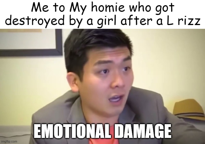 Me to my homie after a L rizz | Me to My homie who got destroyed by a girl after a L rizz; EMOTIONAL DAMAGE | image tagged in emotional damage | made w/ Imgflip meme maker