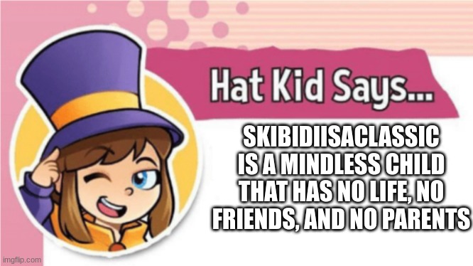 Hat Kid Says... | SKIBIDIISACLASSIC IS A MINDLESS CHILD THAT HAS NO LIFE, NO FRIENDS, AND NO PARENTS | image tagged in hat kid says | made w/ Imgflip meme maker