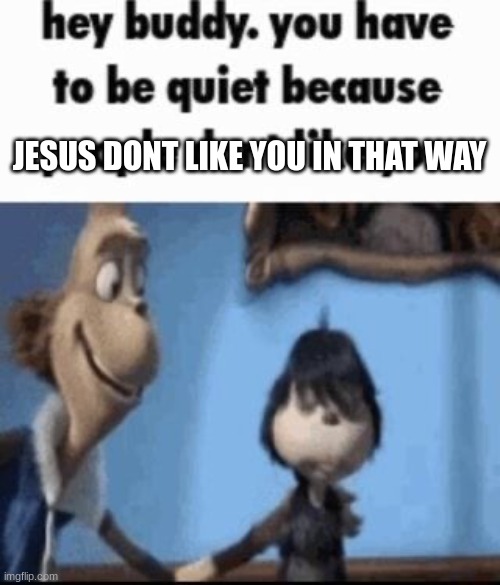 Hey buddy | JESUS DONT LIKE YOU IN THAT WAY | image tagged in hey buddy | made w/ Imgflip meme maker