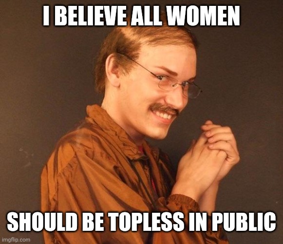 Creepy guy | I BELIEVE ALL WOMEN SHOULD BE TOPLESS IN PUBLIC | image tagged in creepy guy | made w/ Imgflip meme maker