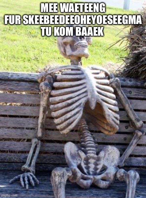 Waiting Skeleton Meme | MEE WAETEENG FUR SKEEBEEDEEOHEYOESEEGMA TU KOM BAAEK | image tagged in memes,waiting skeleton | made w/ Imgflip meme maker