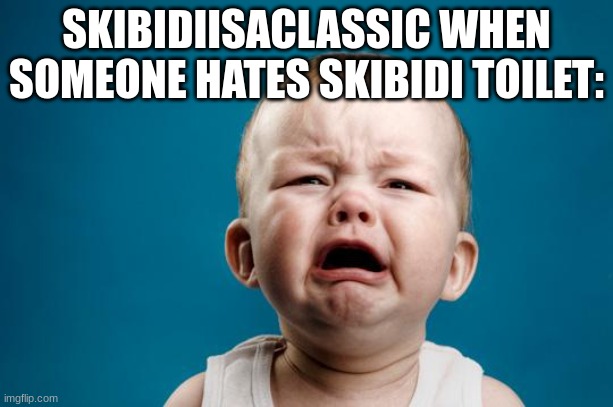 BABY CRYING | SKIBIDIISACLASSIC WHEN SOMEONE HATES SKIBIDI TOILET: | image tagged in baby crying | made w/ Imgflip meme maker