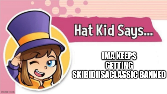Hat Kid Says... | IMA KEEPS GETTING SKIBIDIISACLASSIC BANNED | image tagged in hat kid says | made w/ Imgflip meme maker