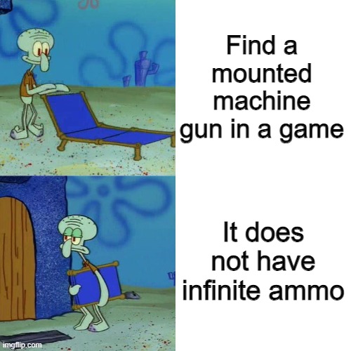 Game killing design | Find a mounted machine gun in a game; It does not have infinite ammo | image tagged in squidward chair,memes,funny,relatable memes,gaming | made w/ Imgflip meme maker