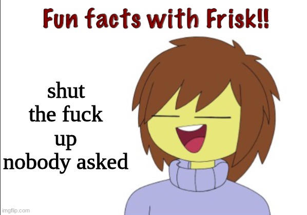Fun Facts With Frisk!! | shut the fuck up nobody asked | image tagged in fun facts with frisk | made w/ Imgflip meme maker