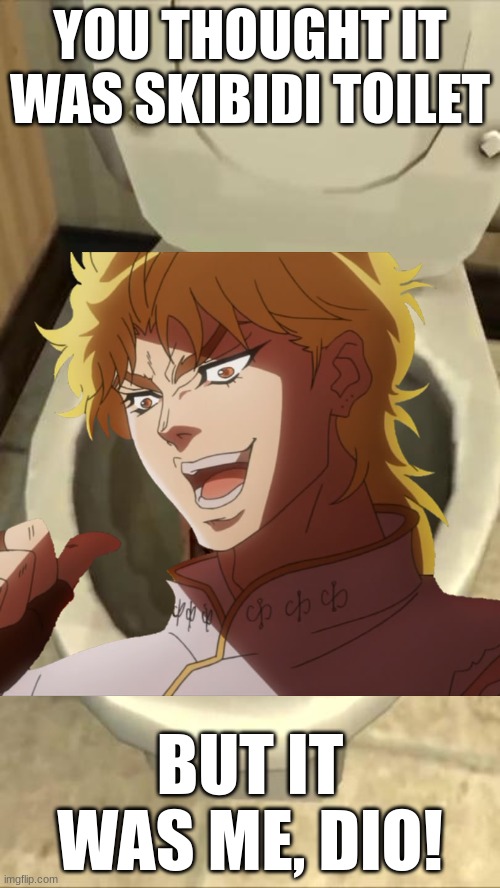 ROOOOOOOOOOODA ROLLLLAAAAAAAAAAA DAAAAAAAAAAAAAAAAAAAAAAAAAAAAAAAAAAA | YOU THOUGHT IT WAS SKIBIDI TOILET; BUT IT WAS ME, DIO! | image tagged in skibidi toilet | made w/ Imgflip meme maker