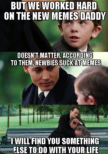 Finding Neverland Meme | BUT WE WORKED HARD ON THE NEW MEMES DADDY DOESN'T MATTER. ACCORDING TO THEM, NEWBIES SUCK AT MEMES I WILL FIND YOU SOMETHING ELSE TO DO WITH | image tagged in memes,finding neverland | made w/ Imgflip meme maker