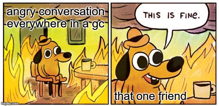 group chats be like | angry conversation everywhere in a gc; that one friend | image tagged in memes,this is fine,group chats,oh wow are you actually reading these tags | made w/ Imgflip meme maker