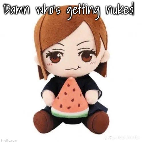 nobara eating watermelon | Damn who’s getting nuked | image tagged in nobara eating watermelon | made w/ Imgflip meme maker