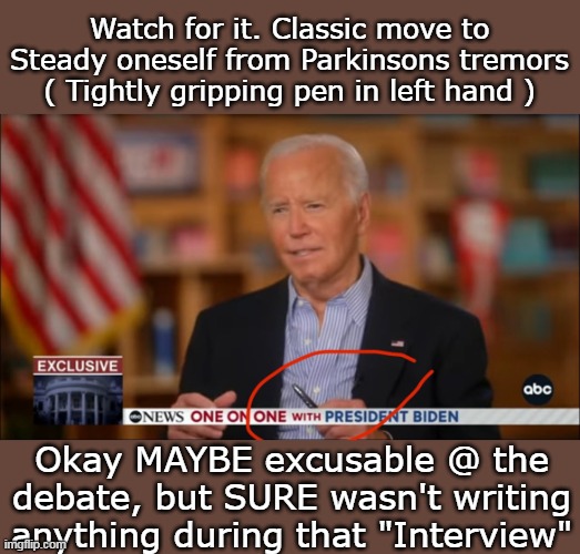 Parkinsons Tremors ? (he's doing it a lot lately) | Watch for it. Classic move to Steady oneself from Parkinsons tremors
( Tightly gripping pen in left hand ) Okay MAYBE excusable @ the debate | image tagged in biden parkinsons meme | made w/ Imgflip meme maker