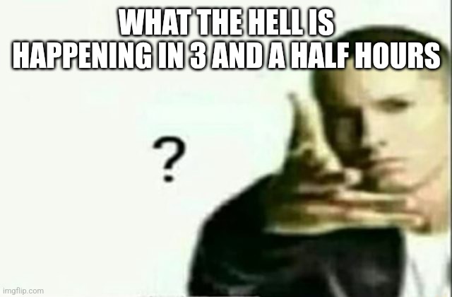 Eminem ? Lq | WHAT THE HELL IS HAPPENING IN 3 AND A HALF HOURS | image tagged in eminem lq | made w/ Imgflip meme maker