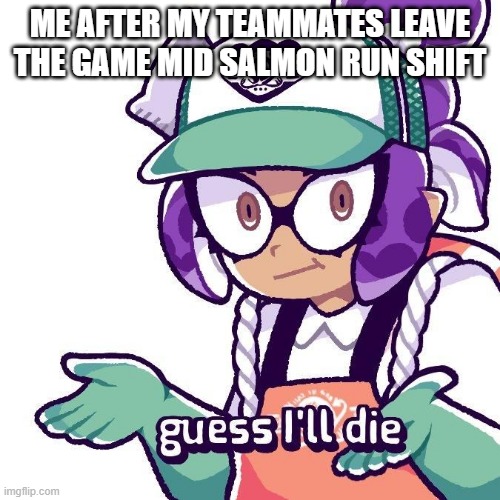 salmon run | ME AFTER MY TEAMMATES LEAVE THE GAME MID SALMON RUN SHIFT | image tagged in splatoon guess i'll die | made w/ Imgflip meme maker