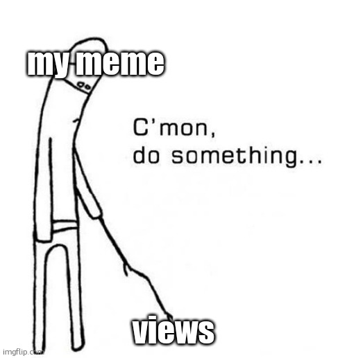 cmon do something | my meme; views | image tagged in cmon do something | made w/ Imgflip meme maker