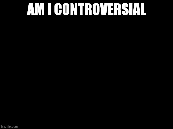 AM I CONTROVERSIAL | made w/ Imgflip meme maker