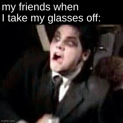 my friends when I take my glasses off: | image tagged in glasses,gerard way | made w/ Imgflip meme maker