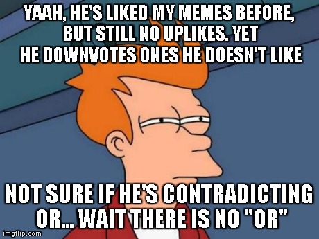 Futurama Fry Meme | YAAH, HE'S LIKED MY MEMES BEFORE, BUT STILL NO UPLIKES. YET HE DOWNVOTES ONES HE DOESN'T LIKE NOT SURE IF HE'S CONTRADICTING OR... WAIT THER | image tagged in memes,futurama fry | made w/ Imgflip meme maker