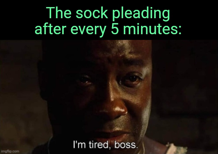 . | The sock pleading after every 5 minutes: | image tagged in i'm tired boss | made w/ Imgflip meme maker