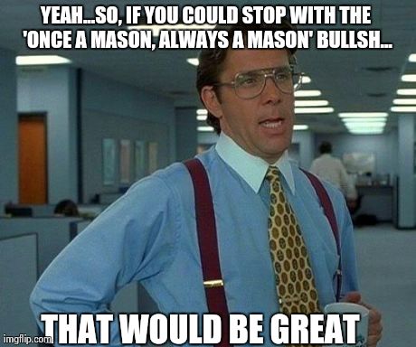 That Would Be Great Meme | YEAH...SO, IF YOU COULD STOP WITH THE 'ONCE A MASON, ALWAYS A MASON' BULLSH... THAT WOULD BE GREAT | image tagged in memes,that would be great,freemasonry | made w/ Imgflip meme maker