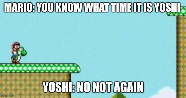 Yoshi Sacrifice | MARIO: YOU KNOW WHAT TIME IT IS YOSHI; YOSHI: NO NOT AGAIN | image tagged in yoshi sacrifice | made w/ Imgflip meme maker