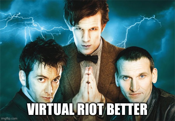 Doctor Who | VIRTUAL RIOT BETTER | image tagged in doctor who | made w/ Imgflip meme maker