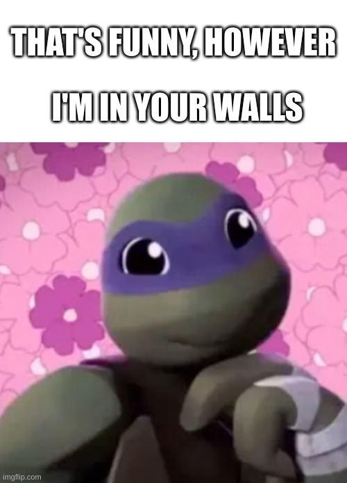 Donnie teehee | THAT'S FUNNY, HOWEVER; I'M IN YOUR WALLS | image tagged in blank white template | made w/ Imgflip meme maker