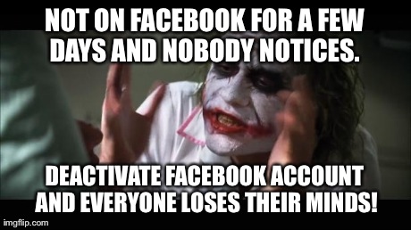 And everybody loses their minds | NOT ON FACEBOOK FOR A FEW DAYS AND NOBODY NOTICES.  DEACTIVATE FACEBOOK ACCOUNT AND EVERYONE LOSES THEIR MINDS! | image tagged in memes,and everybody loses their minds,AdviceAnimals | made w/ Imgflip meme maker