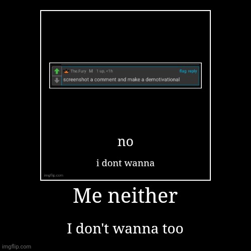 Me neither | I don't wanna too | image tagged in funny,demotivationals | made w/ Imgflip demotivational maker