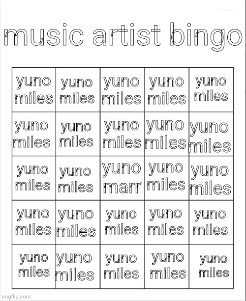 Blank Bingo | music artist bingo; yuno miles; yuno miles; yuno miles; yuno miles; yuno miles; yuno miles; yuno miles; yuno miles; yuno miles; yuno miles; yuno miles; yuno miles; yuno marr; yuno miles; yuno miles; yuno miles; yuno miles; yuno miles; yuno miles; yuno miles; yuno miles; yuno miles; yuno miles; yuno miles; yuno miles | image tagged in blank bingo | made w/ Imgflip meme maker