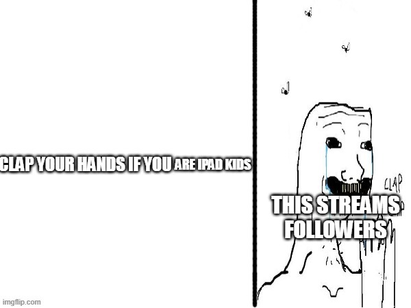 Clap if you | ARE IPAD KIDS; THIS STREAMS FOLLOWERS | image tagged in clap if you | made w/ Imgflip meme maker